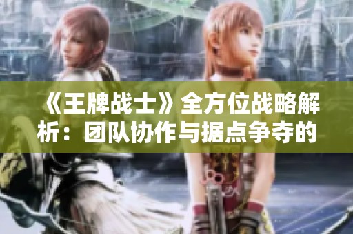 《王牌战士》全方位战略解析：团队协作与据点争夺的胜利之道