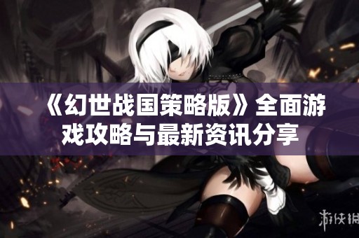 《幻世战国策略版》全面游戏攻略与最新资讯分享