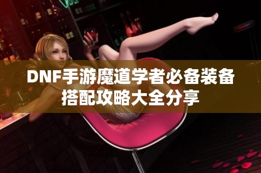 DNF手游魔道学者必备装备搭配攻略大全分享