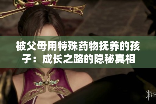 被父母用特殊药物抚养的孩子：成长之路的隐秘真相