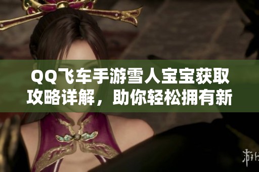 QQ飞车手游雪人宝宝获取攻略详解，助你轻松拥有新角色