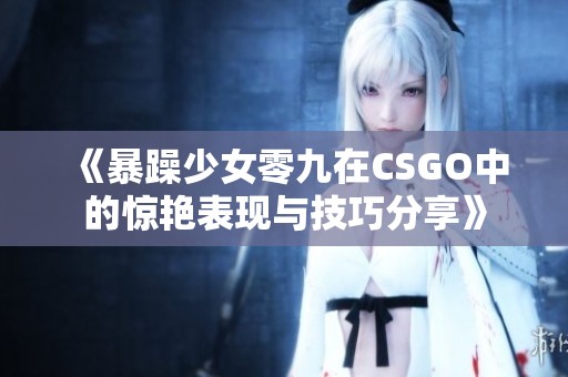 《暴躁少女零九在CSGO中的惊艳表现与技巧分享》
