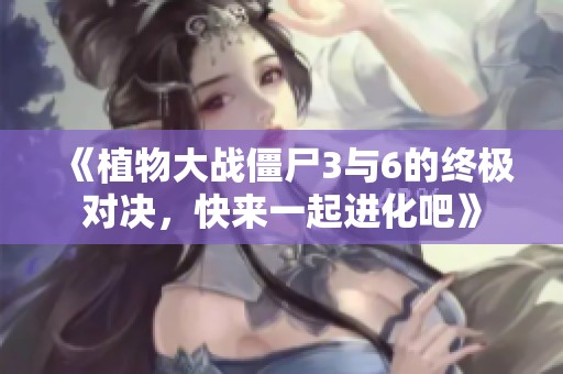《植物大战僵尸3与6的终极对决，快来一起进化吧》