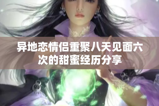 异地恋情侣重聚八天见面六次的甜蜜经历分享
