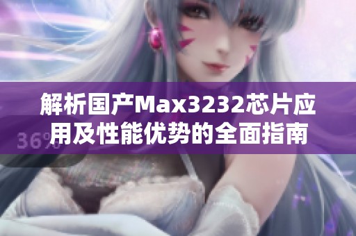 解析国产Max3232芯片应用及性能优势的全面指南