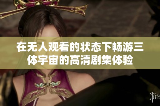 在无人观看的状态下畅游三体宇宙的高清剧集体验