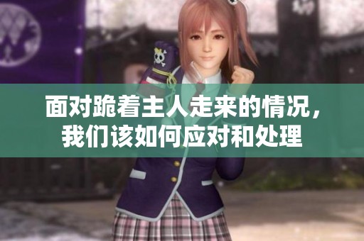 面对跪着主人走来的情况，我们该如何应对和处理