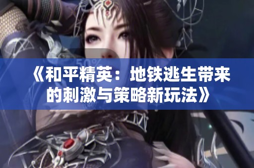 《和平精英：地铁逃生带来的刺激与策略新玩法》