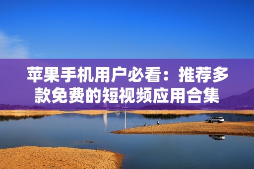 苹果手机用户必看：推荐多款免费的短视频应用合集