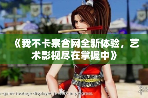《我不卡宗合网全新体验，艺术影视尽在掌握中》