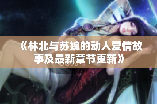 《林北与苏婉的动人爱情故事及最新章节更新》