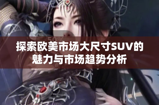 探索欧美市场大尺寸SUV的魅力与市场趋势分析