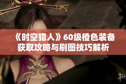 《时空猎人》60级橙色装备获取攻略与刷图技巧解析