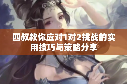 四叔教你应对1对2挑战的实用技巧与策略分享