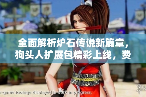 全面解析炉石传说新篇章，狗头人扩展包精彩上线，费用依然亲民