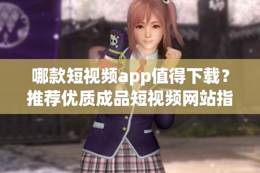 哪款短视频app值得下载？推荐优质成品短视频网站指南
