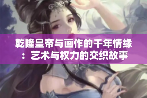 乾隆皇帝与画作的千年情缘：艺术与权力的交织故事