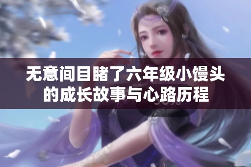 无意间目睹了六年级小馒头的成长故事与心路历程