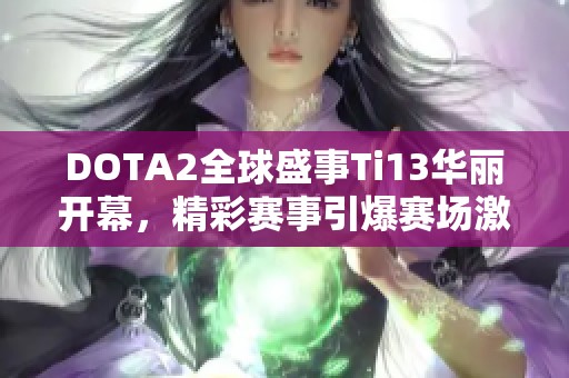 DOTA2全球盛事Ti13华丽开幕，精彩赛事引爆赛场激情