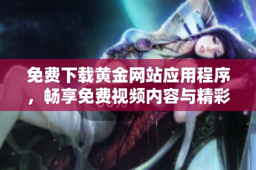 免费下载黄金网站应用程序，畅享免费视频内容与精彩体验