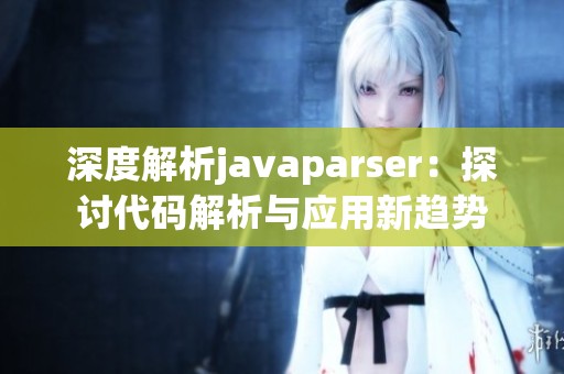 深度解析javaparser：探讨代码解析与应用新趋势
