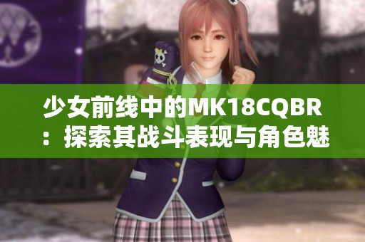 少女前线中的MK18CQBR：探索其战斗表现与角色魅力