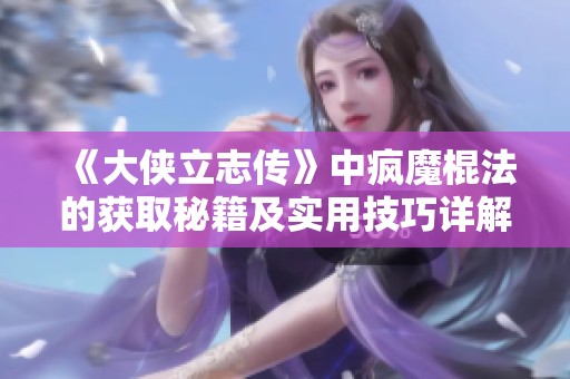 《大侠立志传》中疯魔棍法的获取秘籍及实用技巧详解