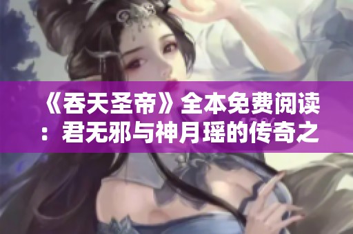 《吞天圣帝》全本免费阅读：君无邪与神月瑶的传奇之旅