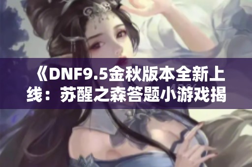 《DNF9.5金秋版本全新上线：苏醒之森答题小游戏揭秘》