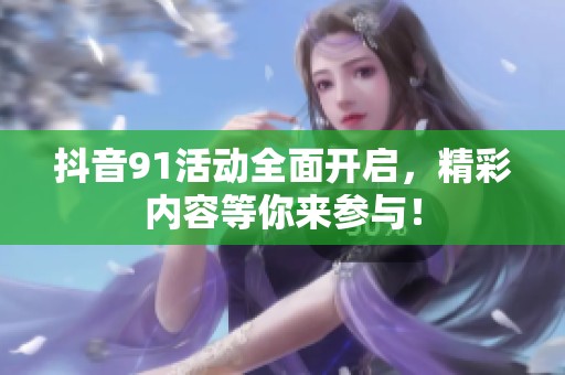 抖音91活动全面开启，精彩内容等你来参与！