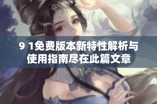 9 1免费版本新特性解析与使用指南尽在此篇文章