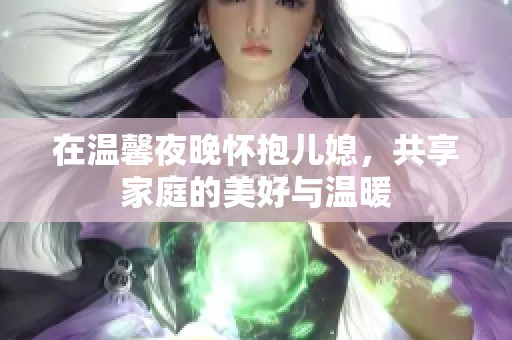 在温馨夜晚怀抱儿媳，共享家庭的美好与温暖