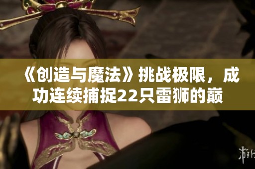 《创造与魔法》挑战极限，成功连续捕捉22只雷狮的巅峰时刻揭秘