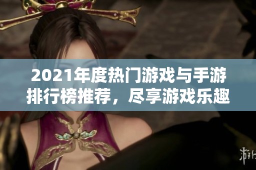 2021年度热门游戏与手游排行榜推荐，尽享游戏乐趣