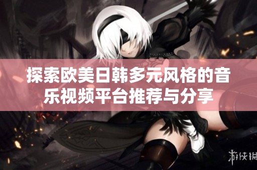 探索欧美日韩多元风格的音乐视频平台推荐与分享