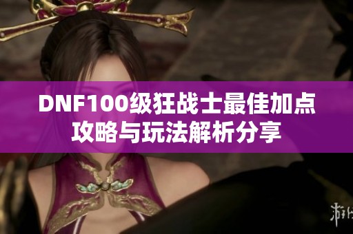 DNF100级狂战士最佳加点攻略与玩法解析分享
