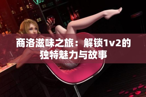 商洛滋味之旅：解锁1v2的独特魅力与故事