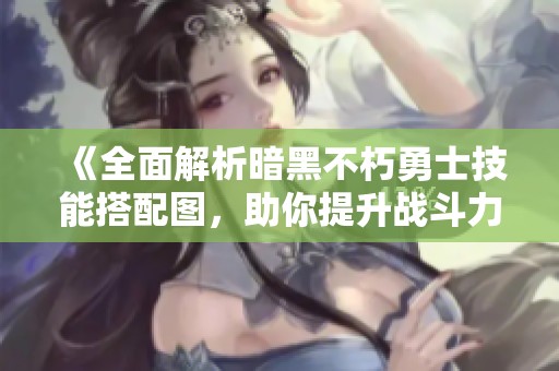 《全面解析暗黑不朽勇士技能搭配图，助你提升战斗力至巅峰！》