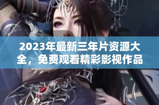 2023年最新三年片资源大全，免费观看精彩影视作品推荐