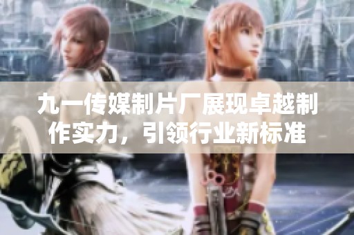 九一传媒制片厂展现卓越制作实力，引领行业新标准