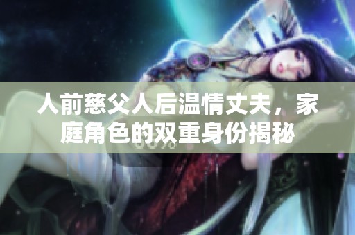 人前慈父人后温情丈夫，家庭角色的双重身份揭秘