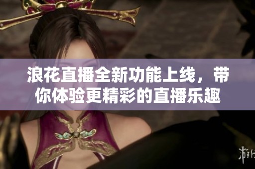 浪花直播全新功能上线，带你体验更精彩的直播乐趣
