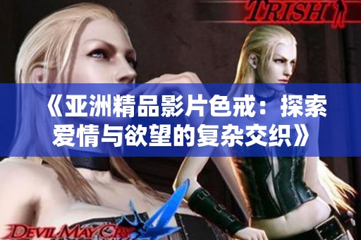 《亚洲精品影片色戒：探索爱情与欲望的复杂交织》
