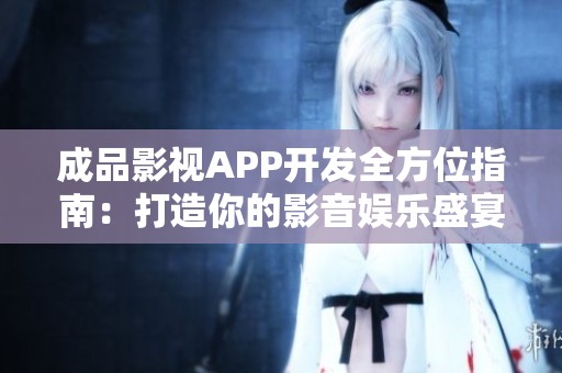 成品影视APP开发全方位指南：打造你的影音娱乐盛宴