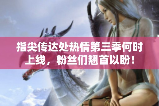 指尖传达处热情第三季何时上线，粉丝们翘首以盼！