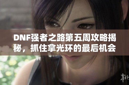DNF强者之路第五周攻略揭秘，抓住拿光环的最后机会！