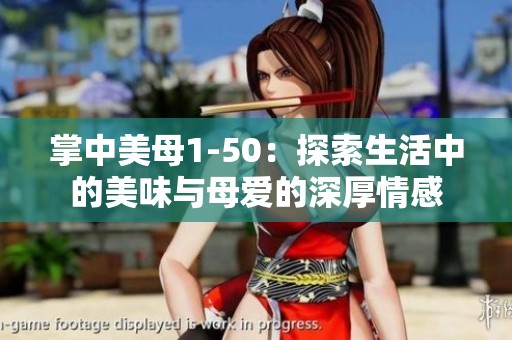 掌中美母1-50：探索生活中的美味与母爱的深厚情感