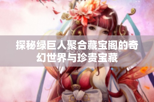 探秘绿巨人聚合藏宝阁的奇幻世界与珍贵宝藏