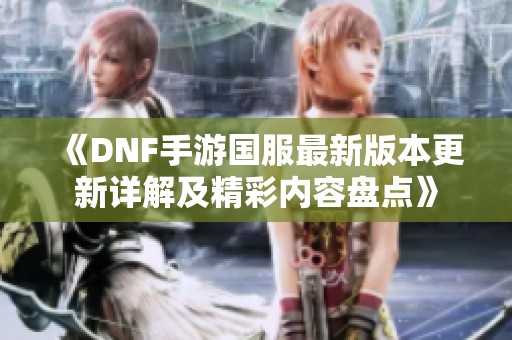 《DNF手游国服最新版本更新详解及精彩内容盘点》
