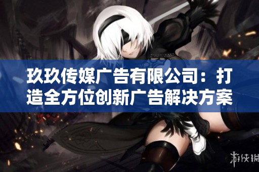 玖玖传媒广告有限公司：打造全方位创新广告解决方案的领军者